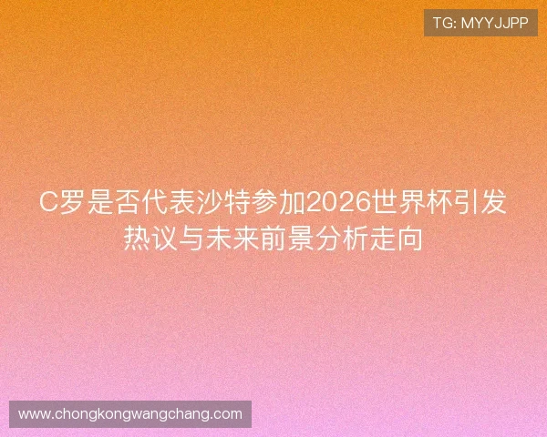 C罗是否代表沙特参加2026世界杯引发热议与未来前景分析走向